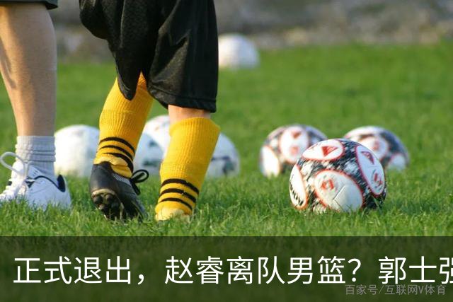 正式退出，赵睿离队男篮？郭士强发声，官宣决定，队长人选揭晓