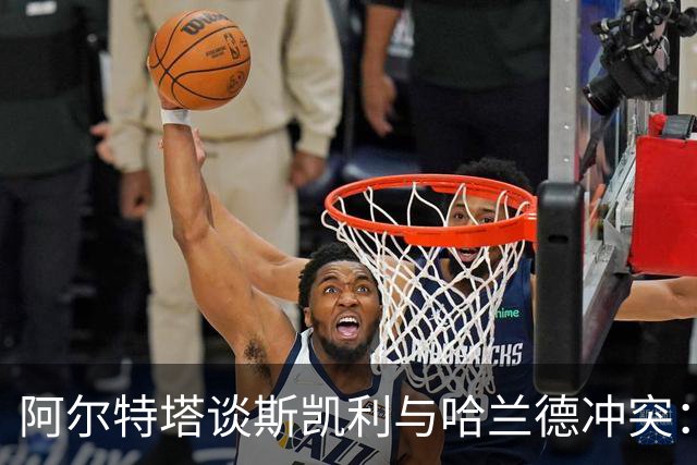 阿尔特塔谈斯凯利与哈兰德冲突：他是竞争者